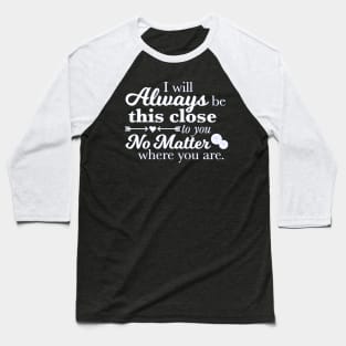 I Will Always Be This Close To You No Matter Where You Are Baseball T-Shirt